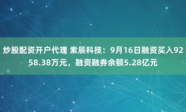 炒股配资开户代理 索辰科技：9月16日融资买入9258.38万元，融资融券余额5.28亿元