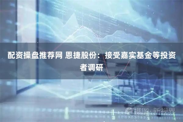 配资操盘推荐网 恩捷股份:接受嘉实基金等投资者调研