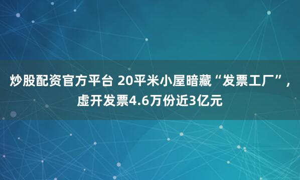 炒股配资官方平台 20平米小屋暗藏“发票工厂”，虚开发票4.6万份近3亿元