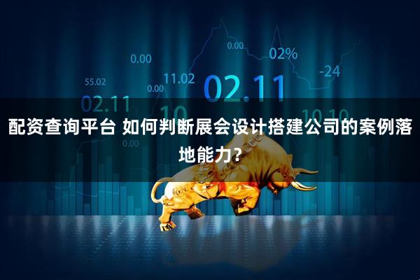 配资查询平台 如何判断展会设计搭建公司的案例落地能力？