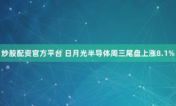 炒股配资官方平台 日月光半导体周三尾盘上涨8.1%