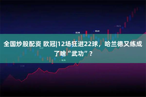 全国炒股配资 欧冠|12场狂进22球，哈兰德又练成了啥“武功”？