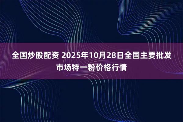 全国炒股配资 2025年10月28日全国主要批发市场特一粉价格行情