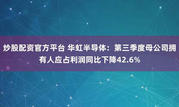 炒股配资官方平台 华虹半导体：第三季度母公司拥有人应占利润同比下降42.6%