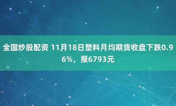全国炒股配资 11月18日塑料月均期货收盘下跌0.96%，报6793元