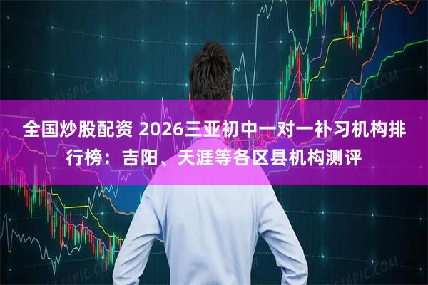 全国炒股配资 2026三亚初中一对一补习机构排行榜：吉阳、天涯等各区县机构测评