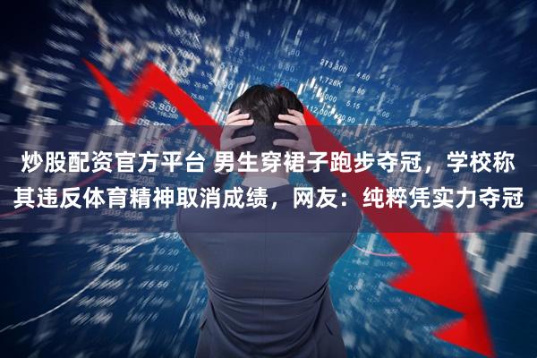 炒股配资官方平台 男生穿裙子跑步夺冠，学校称其违反体育精神取消成绩，网友：纯粹凭实力夺冠