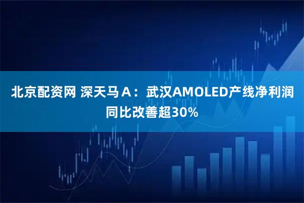 北京配资网 深天马Ａ：武汉AMOLED产线净利润同比改善超30%