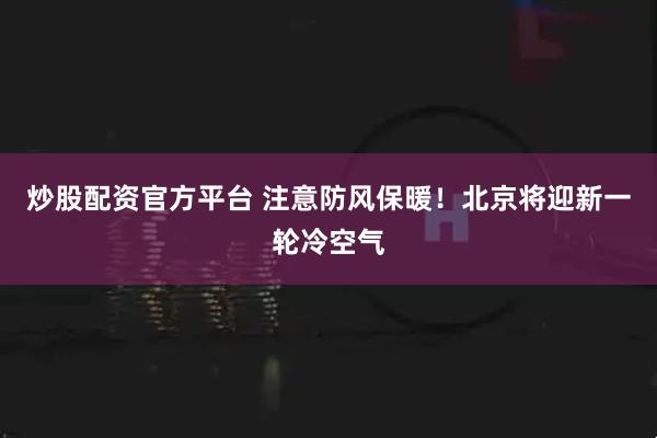 炒股配资官方平台 注意防风保暖！北京将迎新一轮冷空气
