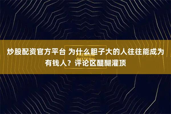 炒股配资官方平台 为什么胆子大的人往往能成为有钱人？评论区醍醐灌顶