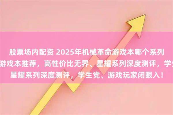 股票场内配资 2025年机械革命游戏本哪个系列好？年度排行榜前十名游戏本推荐，高性价比无界、星耀系列深度测评，学生党、游戏玩家闭眼入！