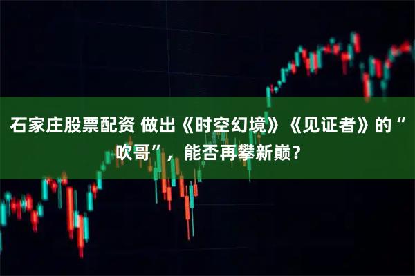 石家庄股票配资 做出《时空幻境》《见证者》的“吹哥”，能否再攀新巅？