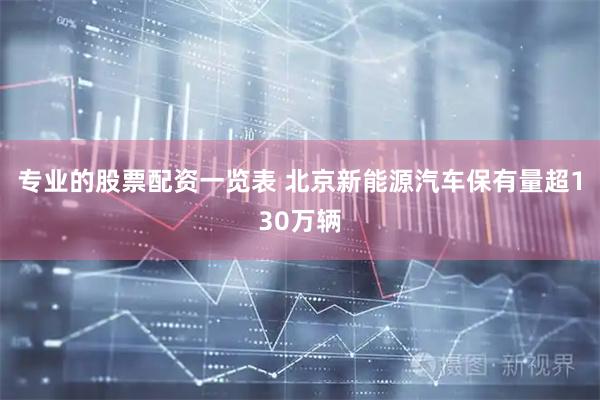 专业的股票配资一览表 北京新能源汽车保有量超130万辆