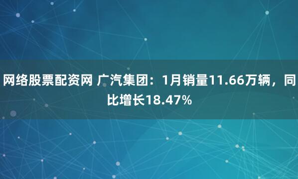 网络股票配资网 广汽集团：1月销量11.66万辆，同比增长18.47%