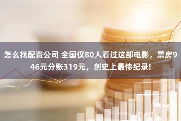 怎么找配资公司 全国仅80人看过这部电影，票房946元分账319元，创史上最惨纪录!