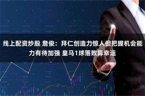 线上配资炒股 詹俊:拜仁创造力惊人但把握机会能力有待加强 皇马1球落败算幸运