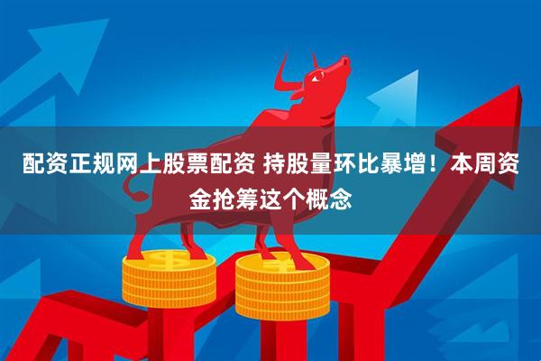 配资正规网上股票配资 持股量环比暴增!本周资金抢筹这个概念