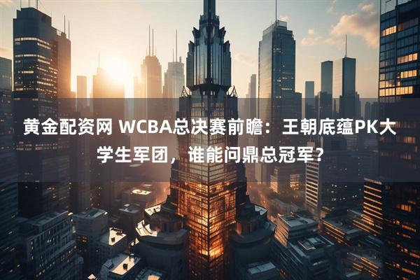 黄金配资网 WCBA总决赛前瞻：王朝底蕴PK大学生军团，谁能问鼎总冠军？