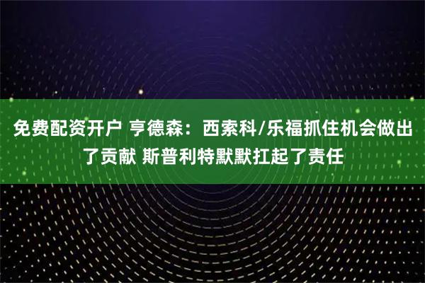 免费配资开户 亨德森：西索科/乐福抓住机会做出了贡献 斯普利特默默扛起了责任