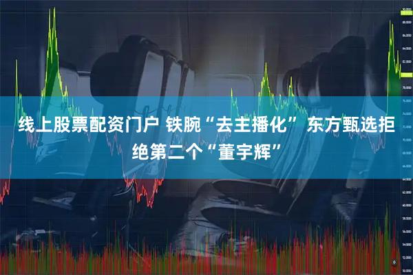 线上股票配资门户 铁腕“去主播化” 东方甄选拒绝第二个“董宇辉”