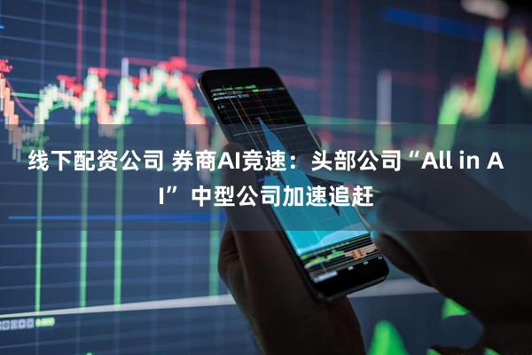 线下配资公司 券商AI竞速：头部公司“All in AI” 中型公司加速追赶
