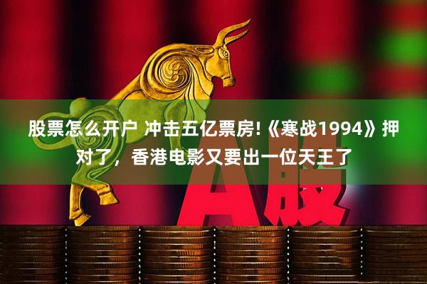 股票怎么开户 冲击五亿票房!《寒战1994》押对了，香港电影又要出一位天王了