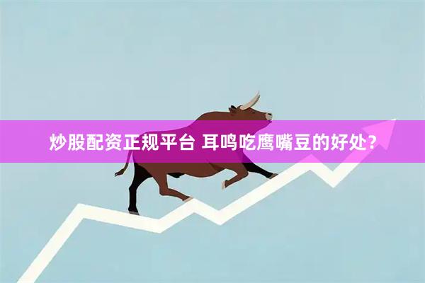 炒股配资正规平台 耳鸣吃鹰嘴豆的好处？