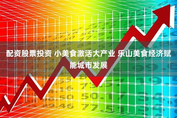 配资股票投资 小美食激活大产业 乐山美食经济赋能城市发展