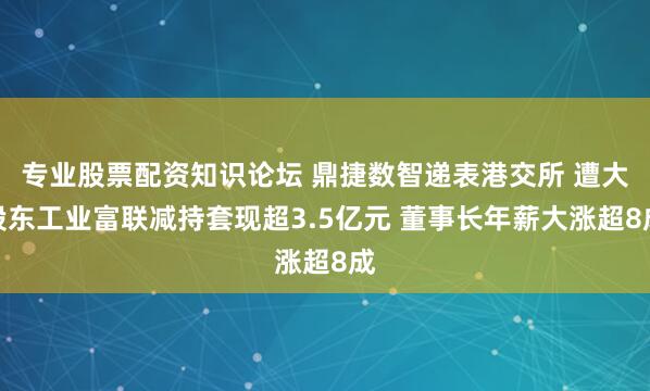 专业股票配资知识论坛 鼎捷数智递表港交所 遭大股东工业富联减持套现超3.5亿元 董事长年薪大涨超8成