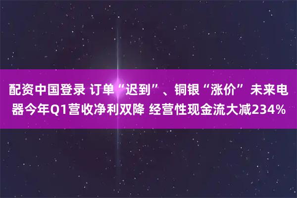 配资中国登录 订单“迟到”、铜银“涨价” 未来电器今年Q1营收净利双降 经营性现金流大减234%