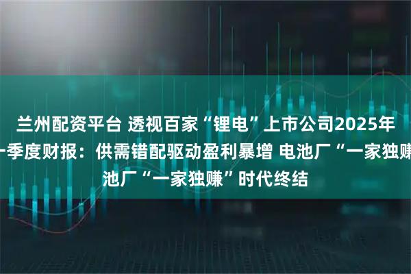兰州配资平台 透视百家“锂电”上市公司2025年及2026年一季度财报：供需错配驱动盈利暴增 电池厂“一家独赚”时代终结