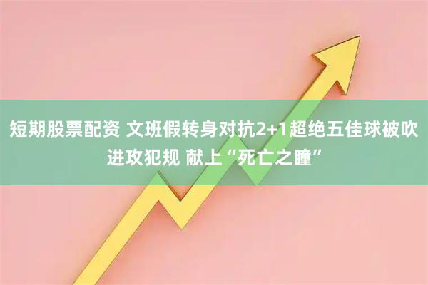 短期股票配资 文班假转身对抗2+1超绝五佳球被吹进攻犯规 献上“死亡之瞳”