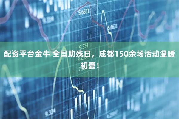 配资平台金牛 全国助残日，成都150余场活动温暖初夏！