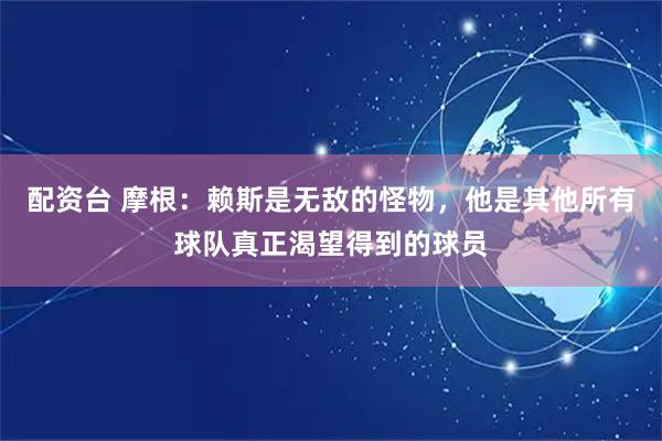 配资台 摩根：赖斯是无敌的怪物，他是其他所有球队真正渴望得到的球员