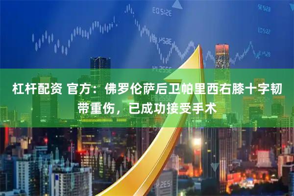 杠杆配资 官方：佛罗伦萨后卫帕里西右膝十字韧带重伤，已成功接受手术