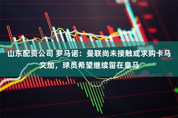 山东配资公司 罗马诺：曼联尚未接触或求购卡马文加，球员希望继续留在皇马