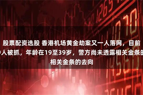 股票配资选股 香港机场黄金劫案又一人落网，目前已有9人被抓，年龄在19至39岁，警方尚未透露相关金条的去向
