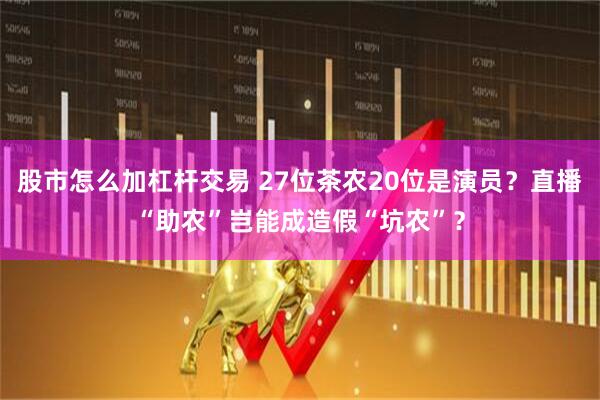 股市怎么加杠杆交易 27位茶农20位是演员？直播“助农”岂能成造假“坑农”？
