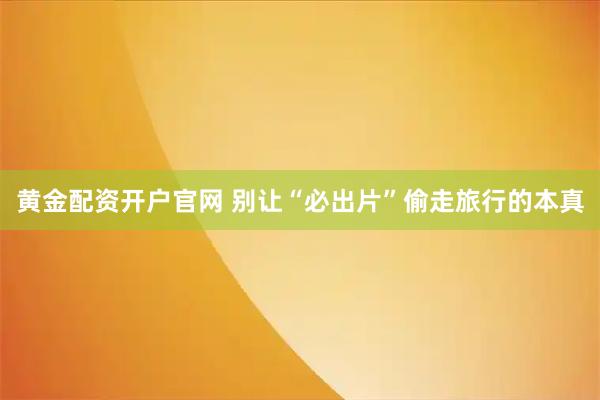 黄金配资开户官网 别让“必出片”偷走旅行的本真