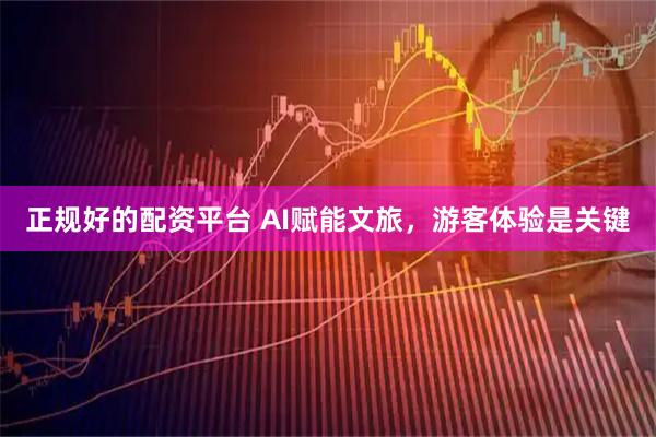 正规好的配资平台 AI赋能文旅，游客体验是关键